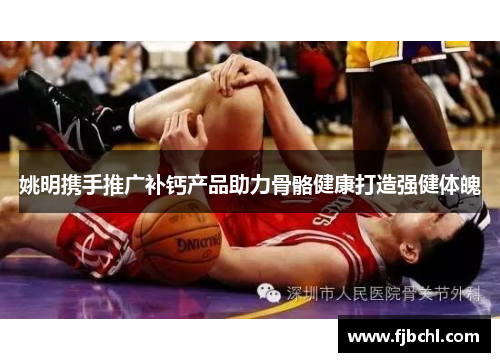 姚明携手推广补钙产品助力骨骼健康打造强健体魄