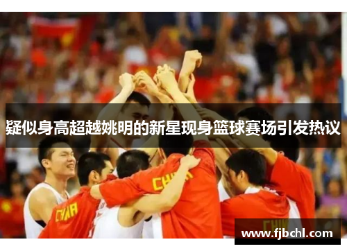 疑似身高超越姚明的新星现身篮球赛场引发热议