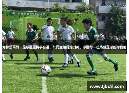 为梦想而战，足球巨星携手奋进，共同迎接辉煌时刻，激励每一位热爱足球的你我他