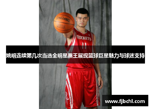 姚明连续第几次当选全明星票王展现篮球巨星魅力与球迷支持