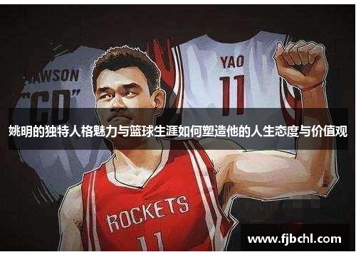 姚明的独特人格魅力与篮球生涯如何塑造他的人生态度与价值观