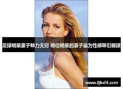 足球明星妻子魅力无穷 哪位明星的妻子最为性感吸引眼球