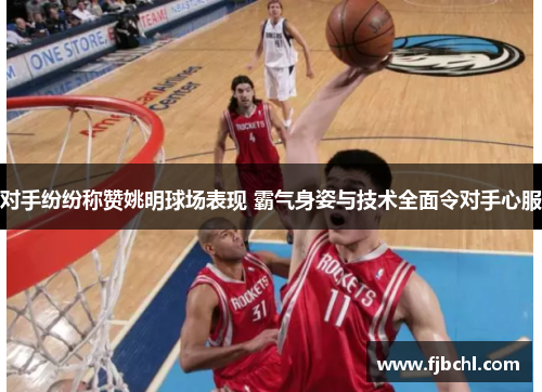 对手纷纷称赞姚明球场表现 霸气身姿与技术全面令对手心服