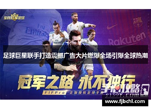 足球巨星联手打造震撼广告大片燃爆全场引爆全球热潮