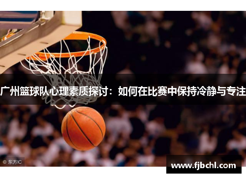 广州篮球队心理素质探讨：如何在比赛中保持冷静与专注