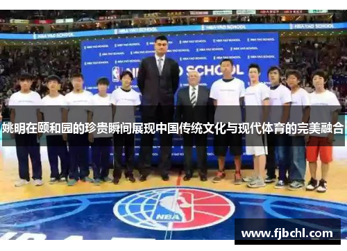 姚明在颐和园的珍贵瞬间展现中国传统文化与现代体育的完美融合