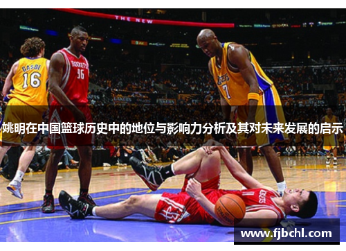 姚明在中国篮球历史中的地位与影响力分析及其对未来发展的启示