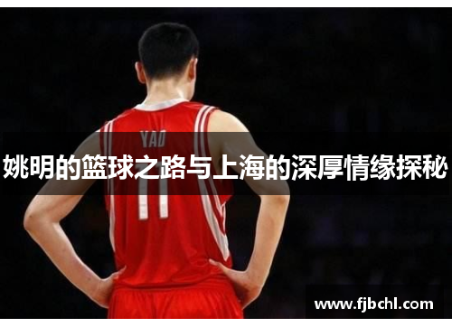 姚明的篮球之路与上海的深厚情缘探秘