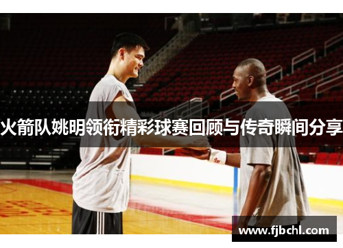 火箭队姚明领衔精彩球赛回顾与传奇瞬间分享