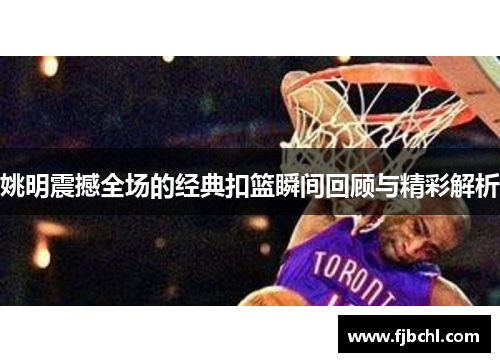 姚明震撼全场的经典扣篮瞬间回顾与精彩解析
