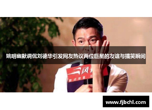 姚明幽默调侃刘德华引发网友热议两位巨星的友谊与搞笑瞬间