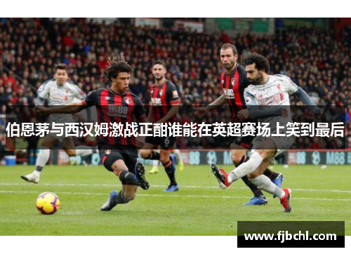 伯恩茅与西汉姆激战正酣谁能在英超赛场上笑到最后