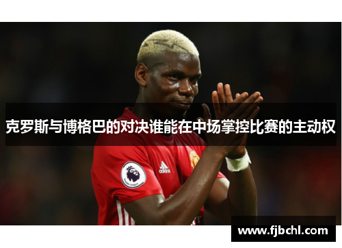 克罗斯与博格巴的对决谁能在中场掌控比赛的主动权