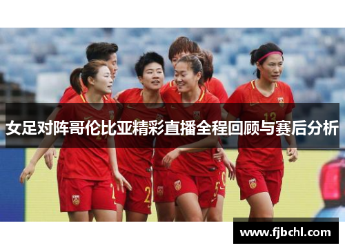 女足对阵哥伦比亚精彩直播全程回顾与赛后分析