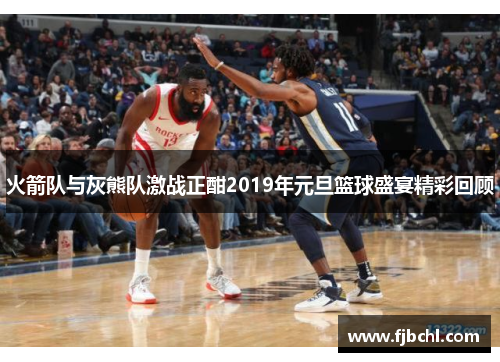 火箭队与灰熊队激战正酣2019年元旦篮球盛宴精彩回顾