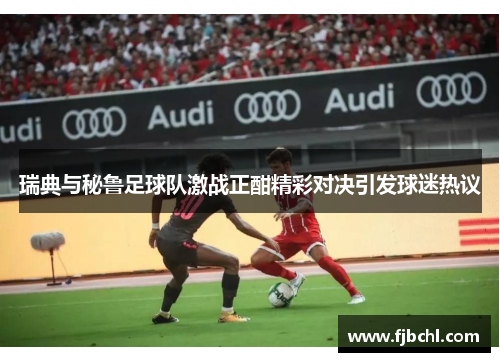 瑞典与秘鲁足球队激战正酣精彩对决引发球迷热议